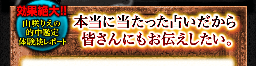 効果絶大！! 山咲りえの的中鑑定体験談レポート 本当に当たった占いだから皆さんにもお伝えしたい。