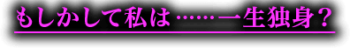 もしかして私は……一生独身？