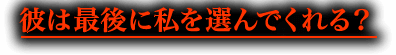 彼は最後に私を選んでくれる？