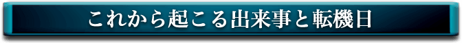 これから起こる出来事と転機日!!